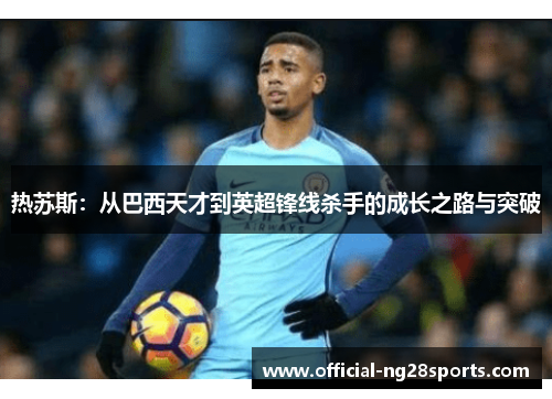 热苏斯：从巴西天才到英超锋线杀手的成长之路与突破