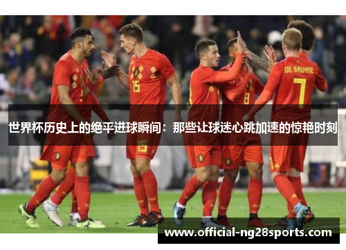 世界杯历史上的绝平进球瞬间：那些让球迷心跳加速的惊艳时刻