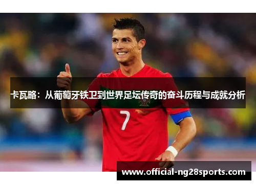 卡瓦略：从葡萄牙铁卫到世界足坛传奇的奋斗历程与成就分析