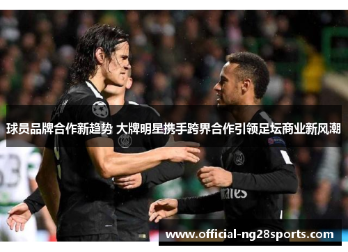 球员品牌合作新趋势 大牌明星携手跨界合作引领足坛商业新风潮