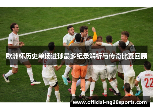 欧洲杯历史单场进球最多纪录解析与传奇比赛回顾