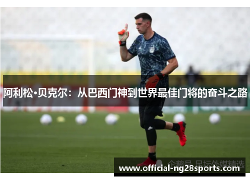 阿利松·贝克尔：从巴西门神到世界最佳门将的奋斗之路