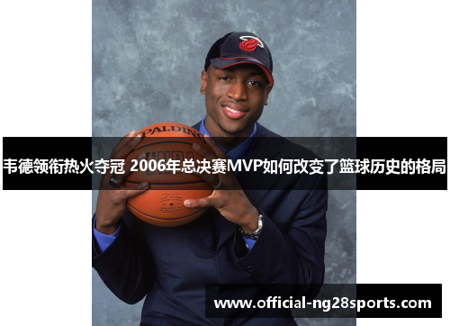 韦德领衔热火夺冠 2006年总决赛MVP如何改变了篮球历史的格局