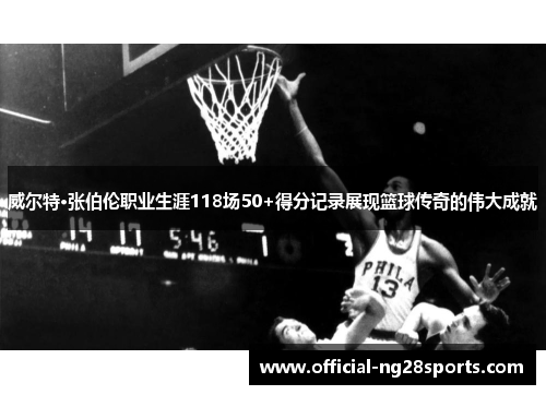 威尔特·张伯伦职业生涯118场50+得分记录展现篮球传奇的伟大成就