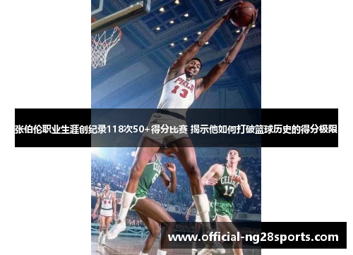 张伯伦职业生涯创纪录118次50+得分比赛 揭示他如何打破篮球历史的得分极限