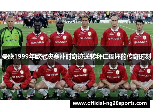 曼联1999年欧冠决赛补时奇迹逆转拜仁捧杯的传奇时刻