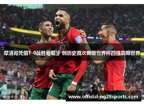 摩洛哥凭借1-0战胜葡萄牙 创历史首次晋级世界杯四强震撼世界