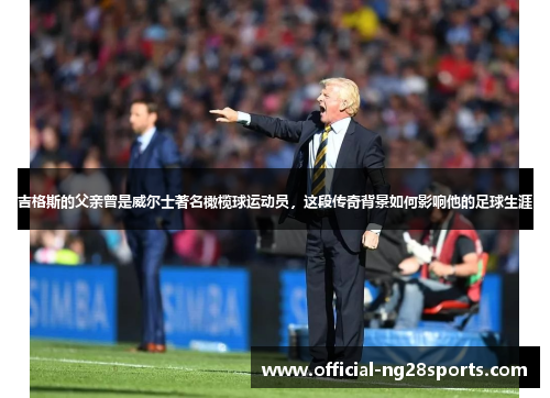 吉格斯的父亲曾是威尔士著名橄榄球运动员，这段传奇背景如何影响他的足球生涯