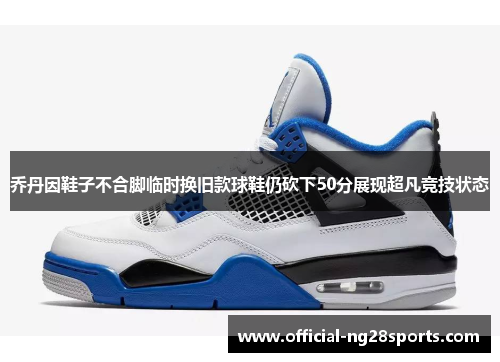 乔丹因鞋子不合脚临时换旧款球鞋仍砍下50分展现超凡竞技状态