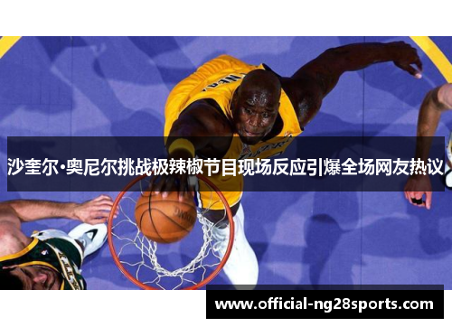 沙奎尔·奥尼尔挑战极辣椒节目现场反应引爆全场网友热议