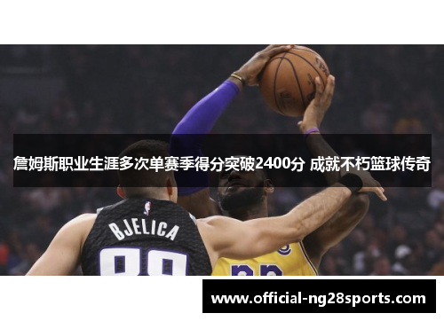 詹姆斯职业生涯多次单赛季得分突破2400分 成就不朽篮球传奇