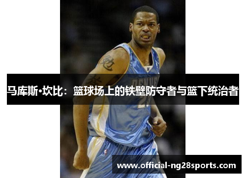 马库斯·坎比：篮球场上的铁壁防守者与篮下统治者