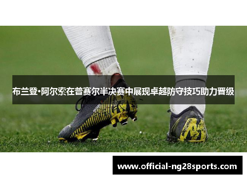 布兰登·阿尔索在普赛尔半决赛中展现卓越防守技巧助力晋级