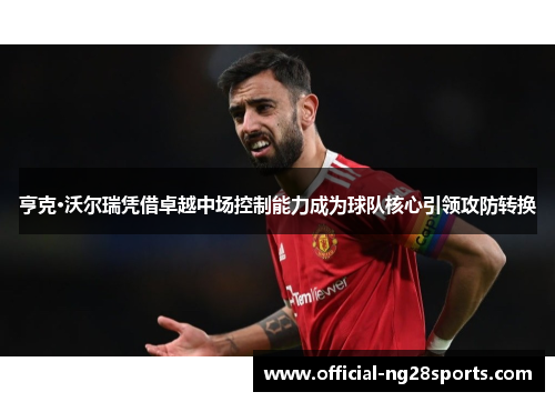 亨克·沃尔瑞凭借卓越中场控制能力成为球队核心引领攻防转换