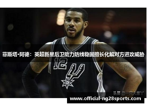 菲斯塔·阿德：英超新星后卫助力防线稳固擅长化解对方进攻威胁
