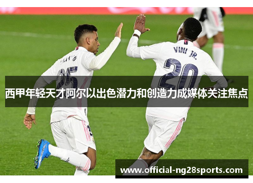 西甲年轻天才阿尔以出色潜力和创造力成媒体关注焦点