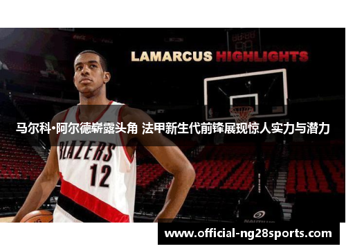马尔科·阿尔德崭露头角 法甲新生代前锋展现惊人实力与潜力