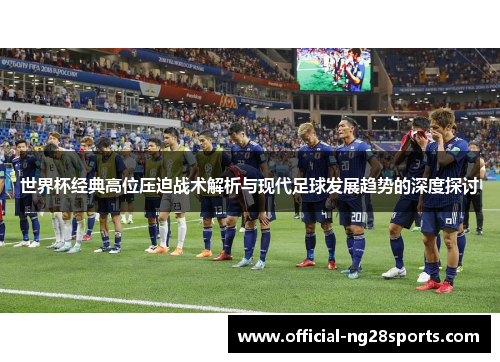世界杯经典高位压迫战术解析与现代足球发展趋势的深度探讨