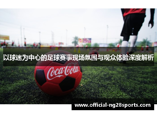以球迷为中心的足球赛事现场氛围与观众体验深度解析
