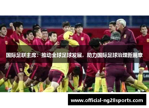 国际足联主席：推动全球足球发展，助力国际足球治理新篇章