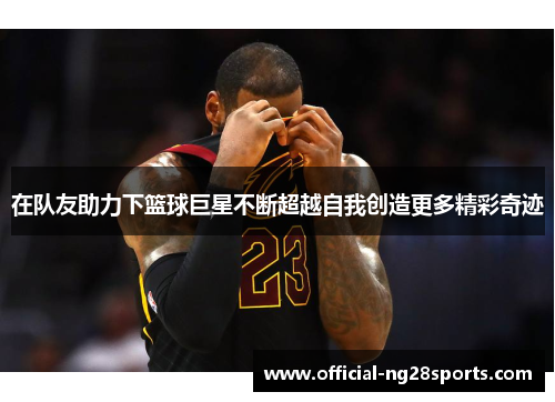 在队友助力下篮球巨星不断超越自我创造更多精彩奇迹