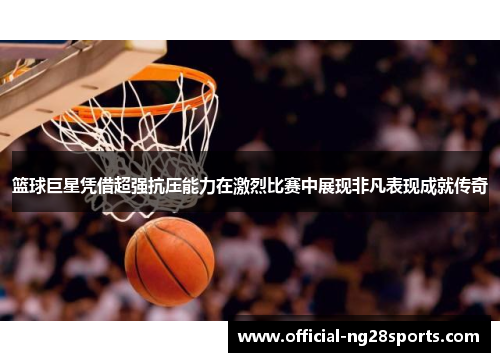 篮球巨星凭借超强抗压能力在激烈比赛中展现非凡表现成就传奇
