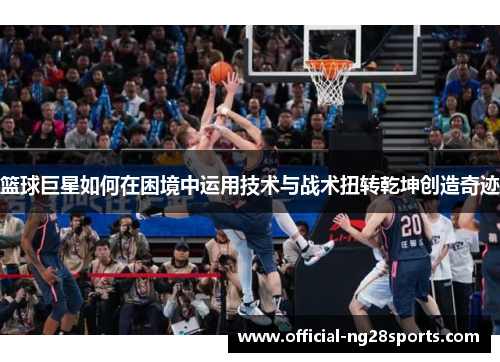 篮球巨星如何在困境中运用技术与战术扭转乾坤创造奇迹