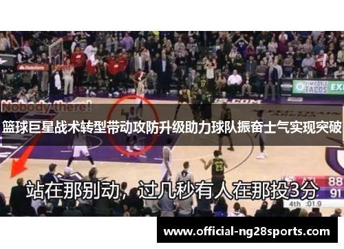 篮球巨星战术转型带动攻防升级助力球队振奋士气实现突破