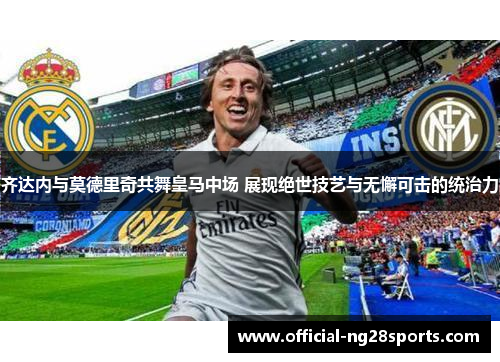 齐达内与莫德里奇共舞皇马中场 展现绝世技艺与无懈可击的统治力