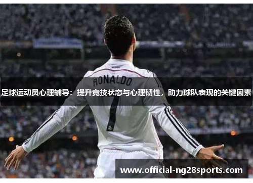 足球运动员心理辅导：提升竞技状态与心理韧性，助力球队表现的关键因素