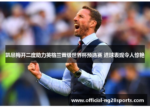 凯恩梅开二度助力英格兰晋级世界杯预选赛 进球表现令人惊艳