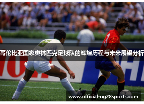 哥伦比亚国家奥林匹克足球队的辉煌历程与未来展望分析
