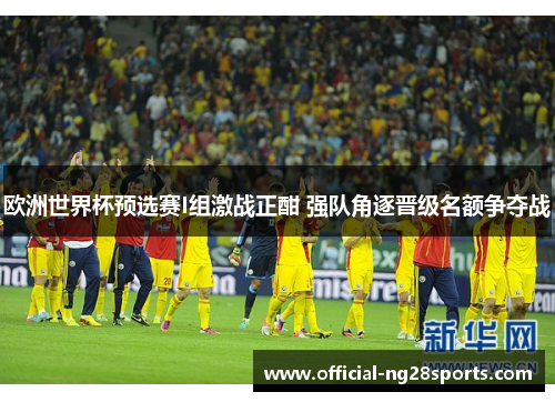 欧洲世界杯预选赛I组激战正酣 强队角逐晋级名额争夺战