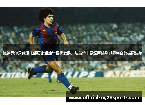 佩纳罗尔足球俱乐部历史辉煌与现代发展：从乌拉圭足坛巨头到世界舞台的崭露头角