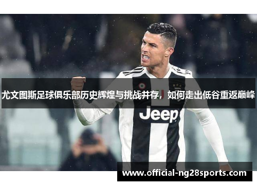 尤文图斯足球俱乐部历史辉煌与挑战并存，如何走出低谷重返巅峰