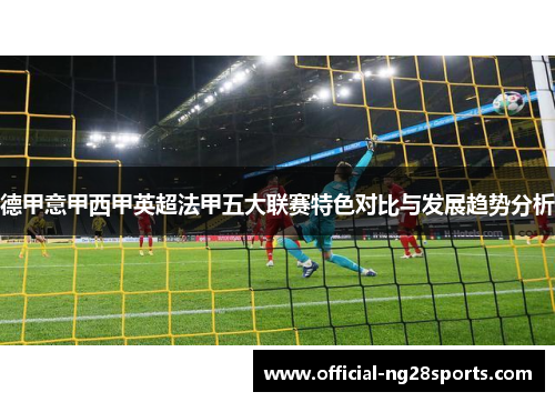 德甲意甲西甲英超法甲五大联赛特色对比与发展趋势分析