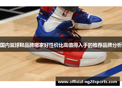 国内篮球鞋品牌哪家好性价比高值得入手的推荐品牌分析