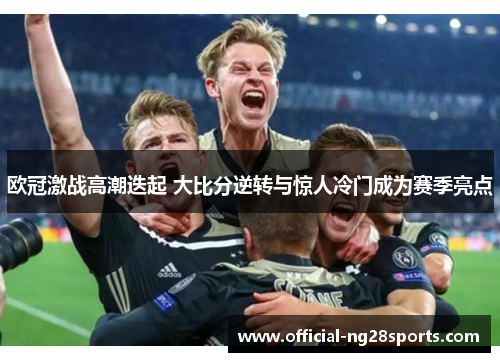 欧冠激战高潮迭起 大比分逆转与惊人冷门成为赛季亮点