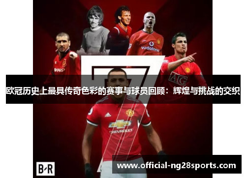 欧冠历史上最具传奇色彩的赛事与球员回顾：辉煌与挑战的交织