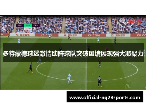 多特蒙德球迷激情助阵球队突破困境展现强大凝聚力