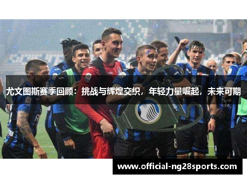 尤文图斯赛季回顾：挑战与辉煌交织，年轻力量崛起，未来可期