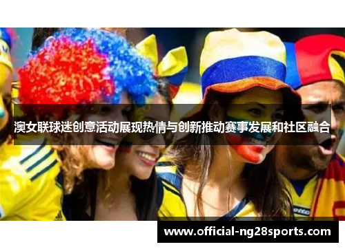 澳女联球迷创意活动展现热情与创新推动赛事发展和社区融合
