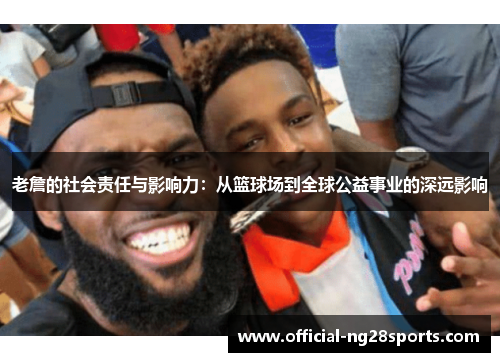 老詹的社会责任与影响力：从篮球场到全球公益事业的深远影响