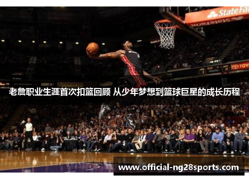 老詹职业生涯首次扣篮回顾 从少年梦想到篮球巨星的成长历程