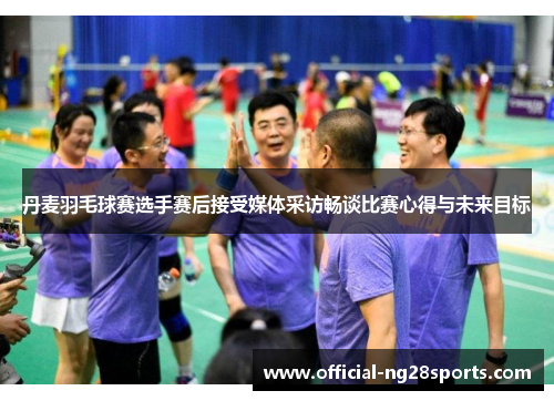 丹麦羽毛球赛选手赛后接受媒体采访畅谈比赛心得与未来目标