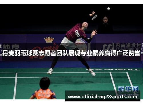 丹麦羽毛球赛志愿者团队展现专业素养赢得广泛赞誉