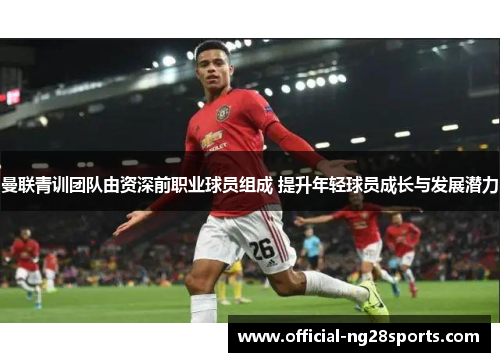 曼联青训团队由资深前职业球员组成 提升年轻球员成长与发展潜力