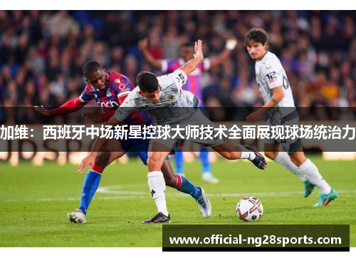 加维：西班牙中场新星控球大师技术全面展现球场统治力