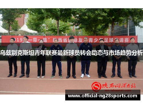 乌兹别克斯坦青年联赛最新球员转会动态与市场趋势分析