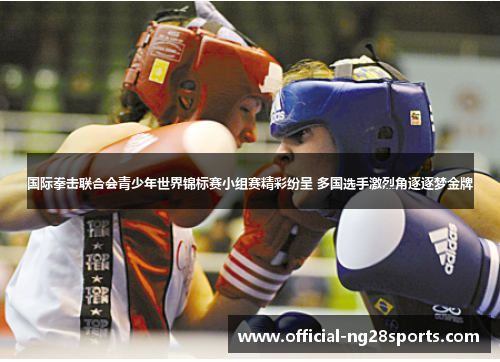 国际拳击联合会青少年世界锦标赛小组赛精彩纷呈 多国选手激烈角逐逐梦金牌